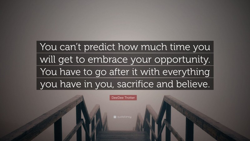 DeeDee Trotter Quote: “You can’t predict how much time you will get to embrace your opportunity. You have to go after it with everything you have in you, sacrifice and believe.”