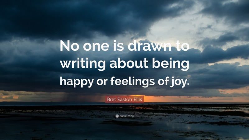 Bret Easton Ellis Quote: “No one is drawn to writing about being happy or feelings of joy.”