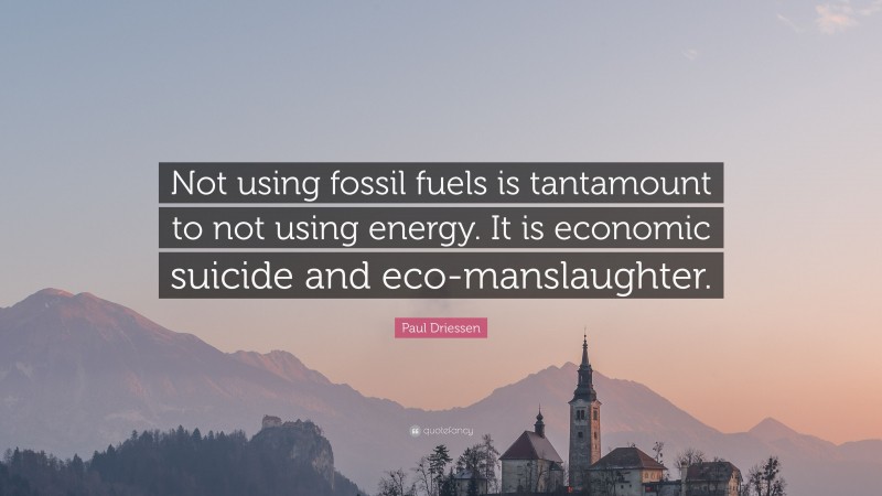 Paul Driessen Quote: “Not using fossil fuels is tantamount to not using energy. It is economic suicide and eco-manslaughter.”