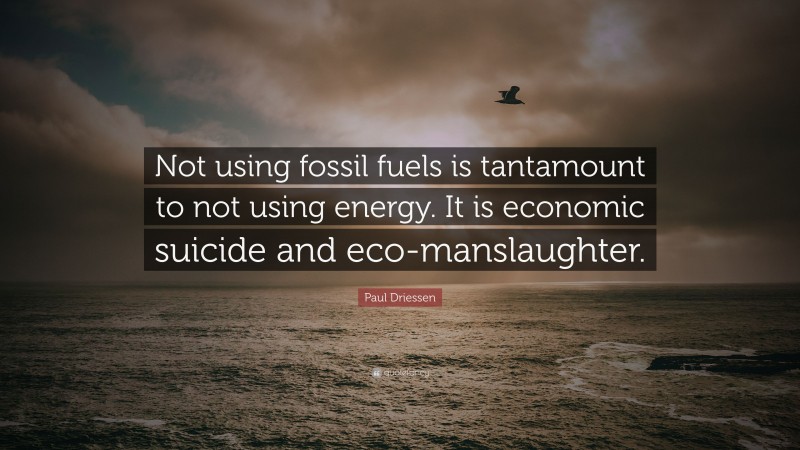 Paul Driessen Quote: “Not using fossil fuels is tantamount to not using energy. It is economic suicide and eco-manslaughter.”