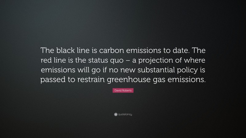 David Roberts Quote: “The black line is carbon emissions to date. The red line is the status quo – a projection of where emissions will go if no new substantial policy is passed to restrain greenhouse gas emissions.”