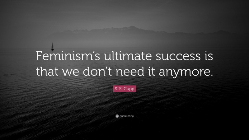 S. E. Cupp Quote: “Feminism’s ultimate success is that we don’t need it anymore.”