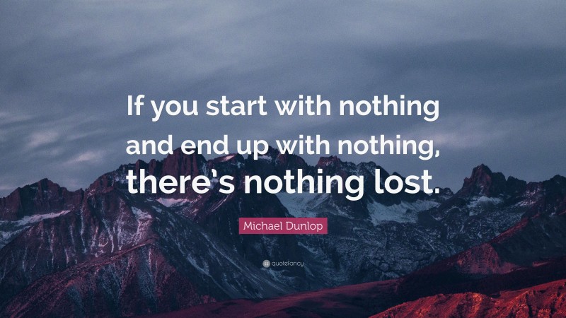 Michael Dunlop Quote: “If you start with nothing and end up with nothing, there’s nothing lost.”