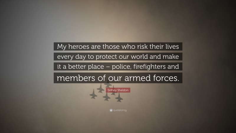 Sidney Sheldon Quote: “My heroes are those who risk their lives every day to protect our world and make it a better place – police, firefighters and members of our armed forces.”