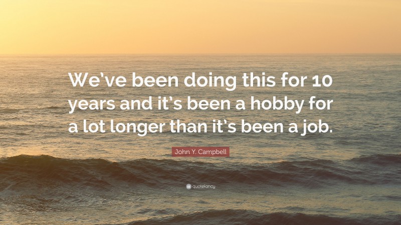 John Y. Campbell Quote: “We’ve been doing this for 10 years and it’s been a hobby for a lot longer than it’s been a job.”