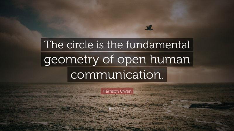 Harrison Owen Quote: “The circle is the fundamental geometry of open human communication.”