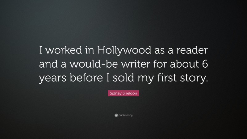 Sidney Sheldon Quote: “I worked in Hollywood as a reader and a would-be writer for about 6 years before I sold my first story.”