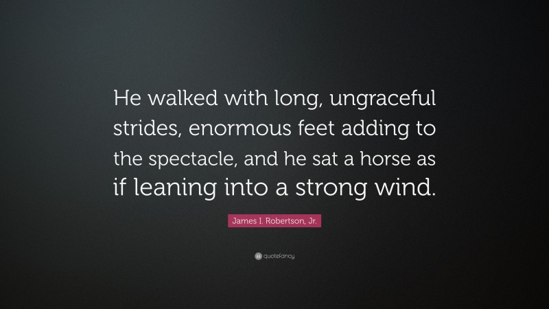 James I. Robertson, Jr. Quote: “He walked with long, ungraceful strides, enormous feet adding to the spectacle, and he sat a horse as if leaning into a strong wind.”