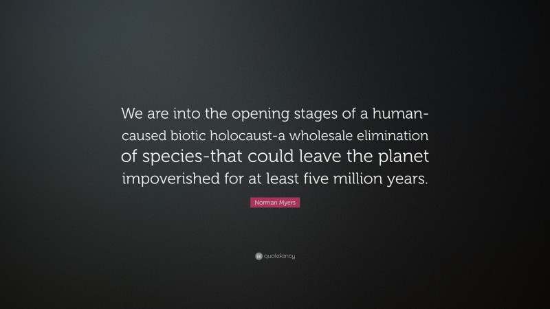 Norman Myers Quote: “We are into the opening stages of a human-caused biotic holocaust-a wholesale elimination of species-that could leave the planet impoverished for at least five million years.”