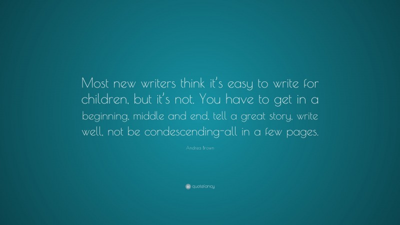 Andrea Brown Quote: “Most new writers think it’s easy to write for children, but it’s not. You have to get in a beginning, middle and end, tell a great story, write well, not be condescending-all in a few pages.”