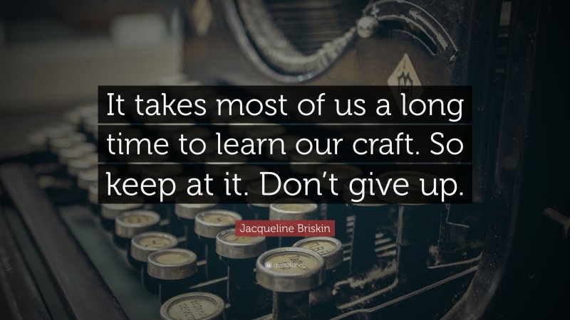 Jacqueline Briskin Quote: “It takes most of us a long time to learn our craft. So keep at it. Don’t give up.”