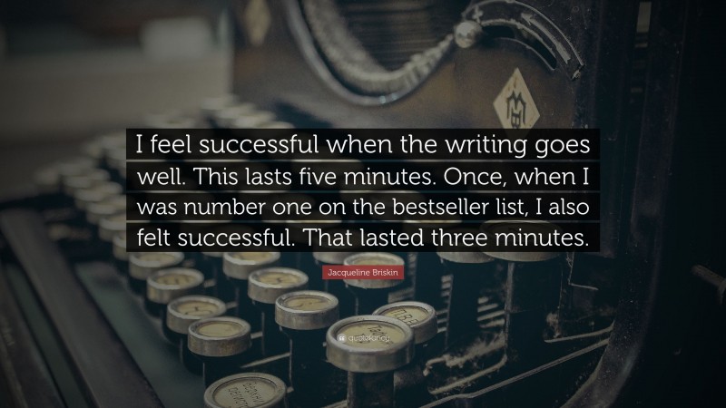 Jacqueline Briskin Quote: “I feel successful when the writing goes well. This lasts five minutes. Once, when I was number one on the bestseller list, I also felt successful. That lasted three minutes.”