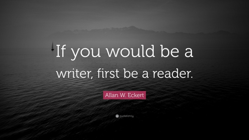 Allan W. Eckert Quote: “If you would be a writer, first be a reader.”