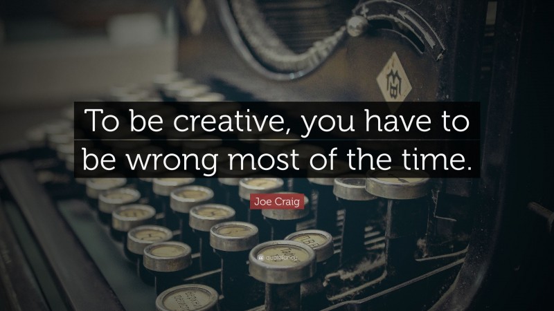 Joe Craig Quote: “To be creative, you have to be wrong most of the time.”