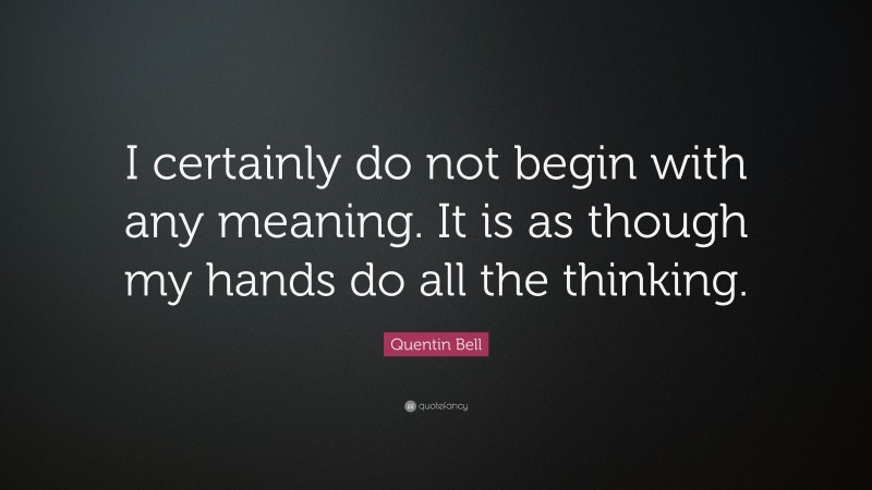 Quentin Bell Quote: “I certainly do not begin with any meaning. It is as though my hands do all the thinking.”
