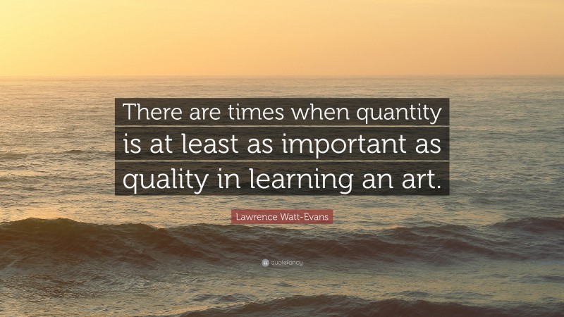 Lawrence Watt-Evans Quote: “There are times when quantity is at least as important as quality in learning an art.”