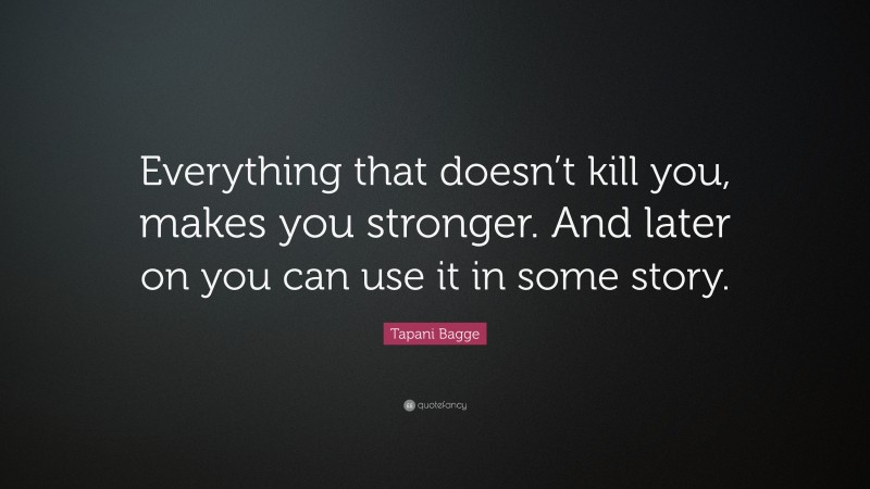 Tapani Bagge Quote: “Everything that doesn’t kill you, makes you stronger. And later on you can use it in some story.”