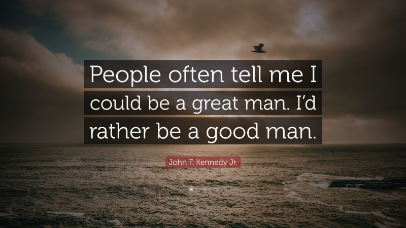 John F. Kennedy Jr. Quote: “People often tell me I could be a great man. I’d rather be a good man.”