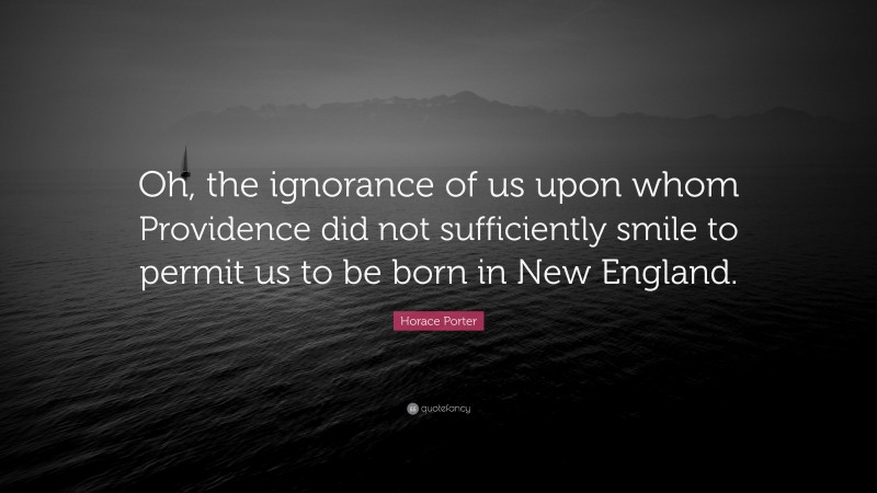 Horace Porter Quote: “Oh, the ignorance of us upon whom Providence did not sufficiently smile to permit us to be born in New England.”