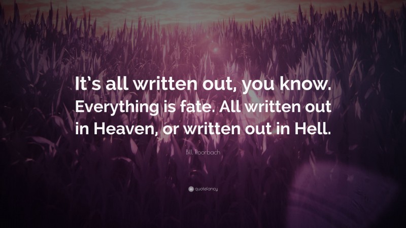 Bill Roorbach Quote: “It’s all written out, you know. Everything is fate. All written out in Heaven, or written out in Hell.”