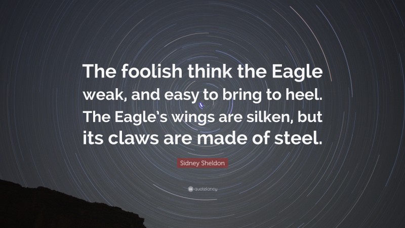 Sidney Sheldon Quote: “The foolish think the Eagle weak, and easy to bring to heel. The Eagle’s wings are silken, but its claws are made of steel.”