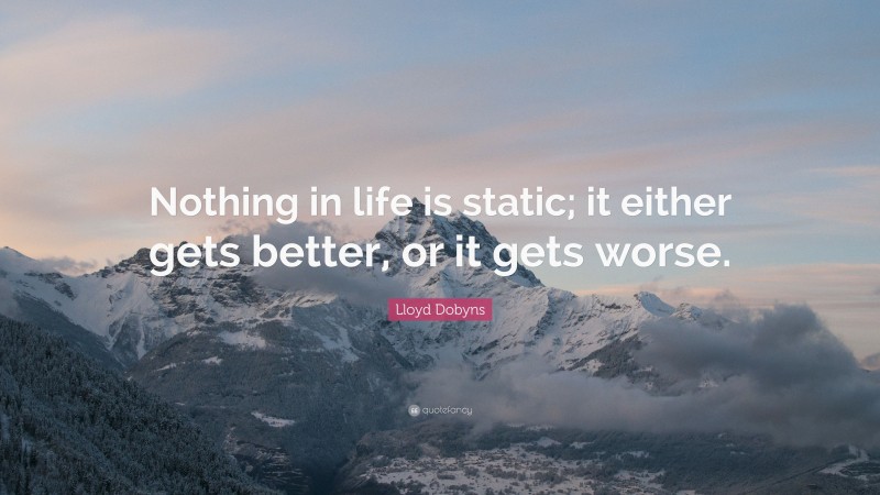 Lloyd Dobyns Quote: “Nothing in life is static; it either gets better, or it gets worse.”