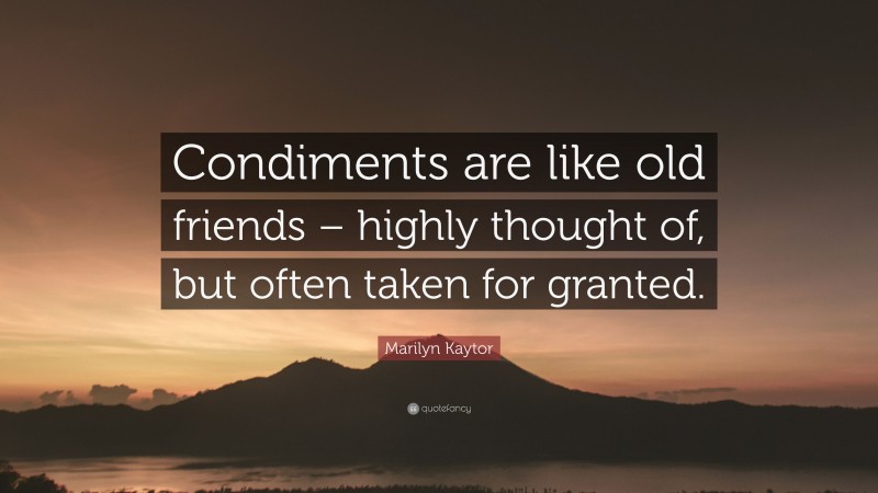 Marilyn Kaytor Quote: “Condiments are like old friends – highly thought of, but often taken for granted.”