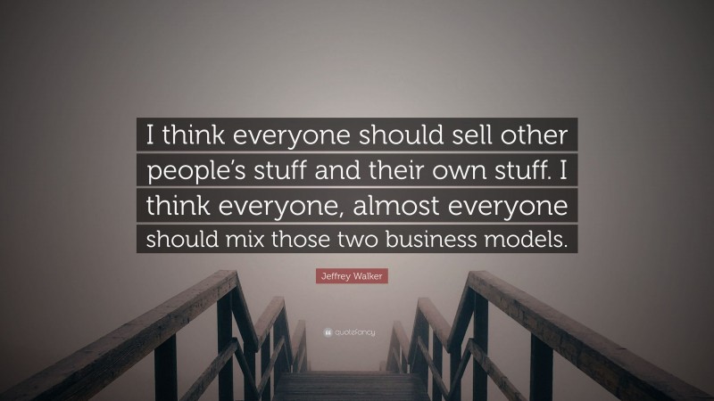Jeffrey Walker Quote: “I think everyone should sell other people’s stuff and their own stuff. I think everyone, almost everyone should mix those two business models.”