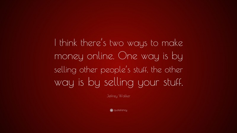 Jeffrey Walker Quote: “I think there’s two ways to make money online. One way is by selling other people’s stuff, the other way is by selling your stuff.”