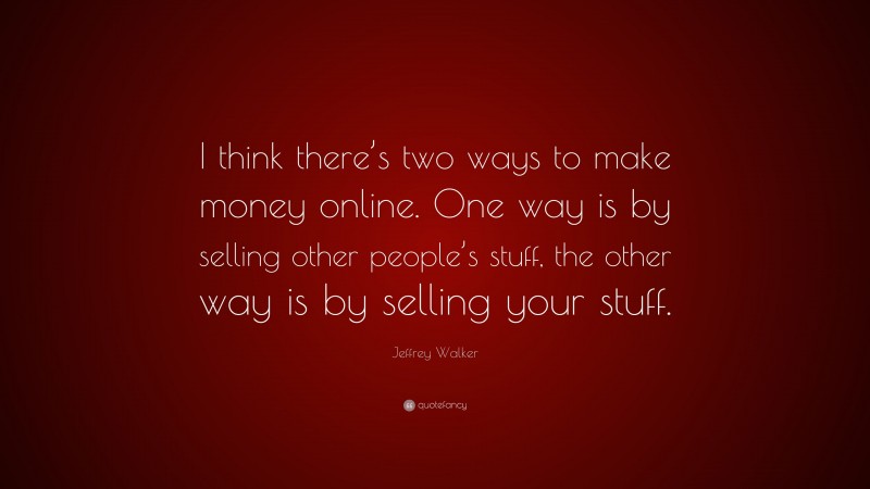Jeffrey Walker Quote: “I think there’s two ways to make money online. One way is by selling other people’s stuff, the other way is by selling your stuff.”