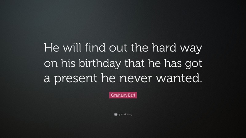 Graham Earl Quote: “He will find out the hard way on his birthday that he has got a present he never wanted.”
