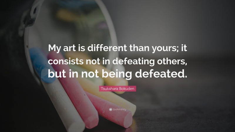 Tsukahara Bokuden Quote: “My art is different than yours; it consists not in defeating others, but in not being defeated.”