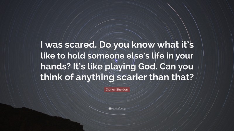 Sidney Sheldon Quote: “I was scared. Do you know what it’s like to hold someone else’s life in your hands? It’s like playing God. Can you think of anything scarier than that?”