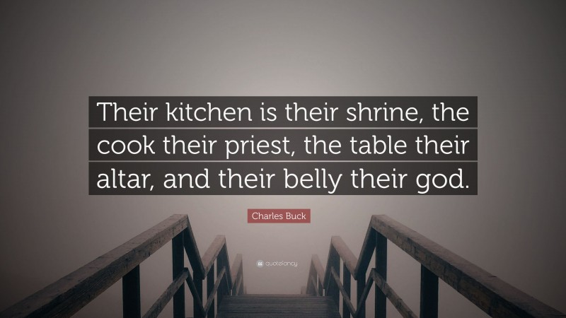 Charles Buck Quote: “Their kitchen is their shrine, the cook their priest, the table their altar, and their belly their god.”