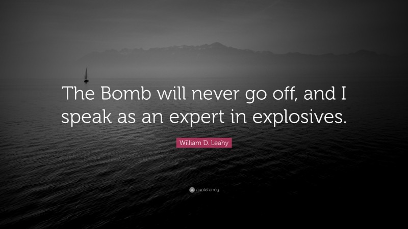 William D. Leahy Quote: “The Bomb will never go off, and I speak as an expert in explosives.”