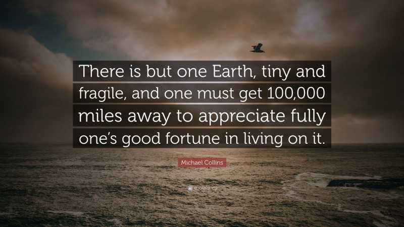 Michael Collins Quote: “There is but one Earth, tiny and fragile, and one must get 100,000 miles away to appreciate fully one’s good fortune in living on it.”