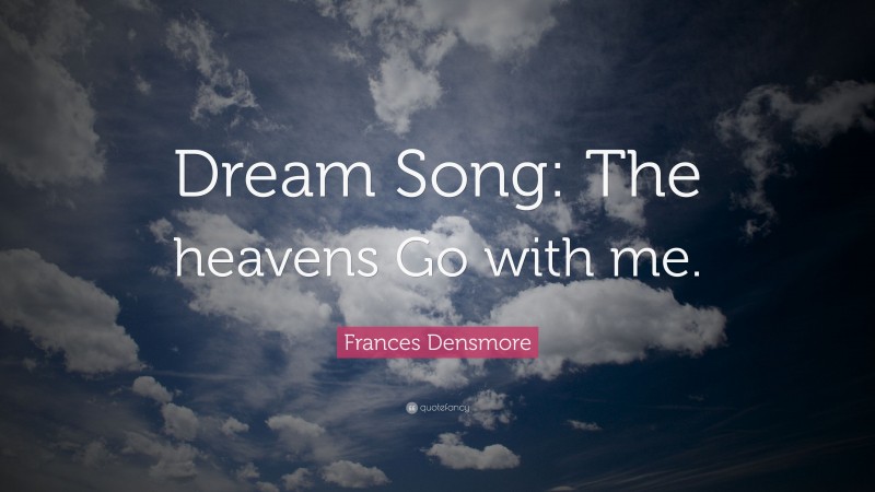 Frances Densmore Quote: “Dream Song: The heavens Go with me.”