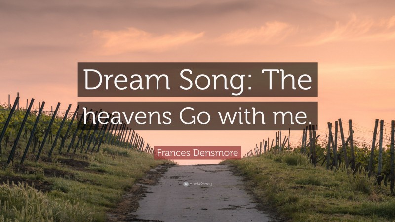 Frances Densmore Quote: “Dream Song: The heavens Go with me.”