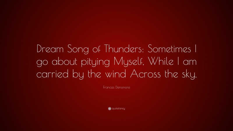 Frances Densmore Quote: “Dream Song of Thunders: Sometimes I go about pitying Myself, While I am carried by the wind Across the sky.”