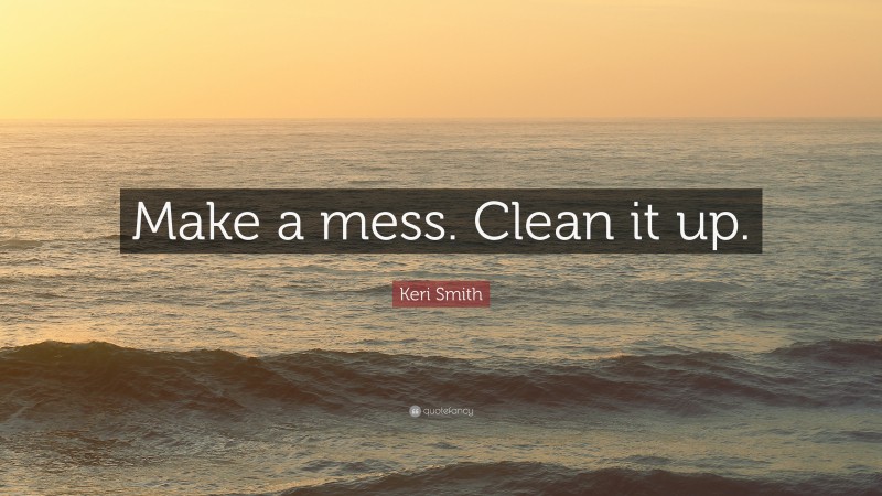 Keri Smith Quote: “Make a mess. Clean it up.”