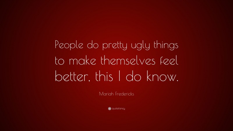 Mariah Fredericks Quote: “People do pretty ugly things to make themselves feel better, this I do know.”