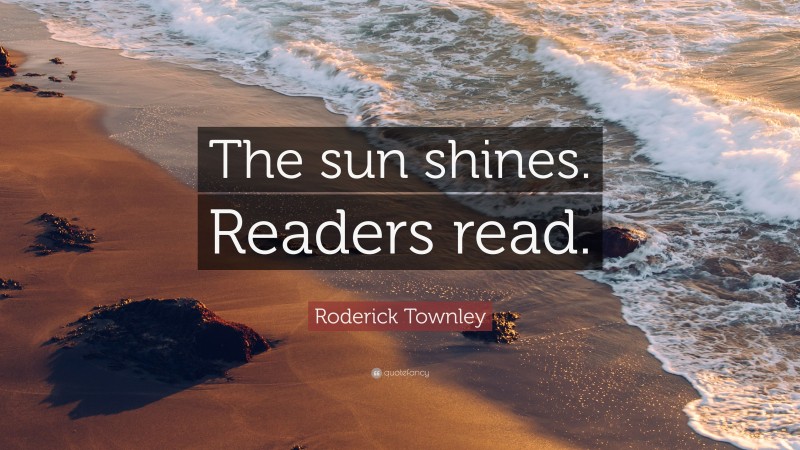 Roderick Townley Quote: “The sun shines. Readers read.”