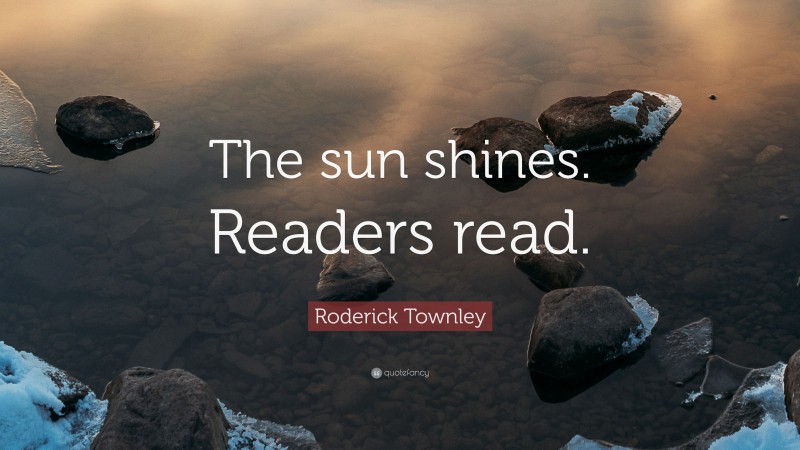 Roderick Townley Quote: “The sun shines. Readers read.”