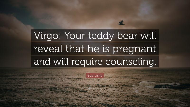 Sue Limb Quote: “Virgo: Your teddy bear will reveal that he is pregnant and will require counseling.”