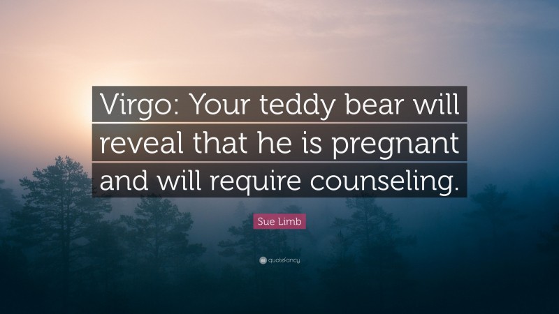 Sue Limb Quote: “Virgo: Your teddy bear will reveal that he is pregnant and will require counseling.”