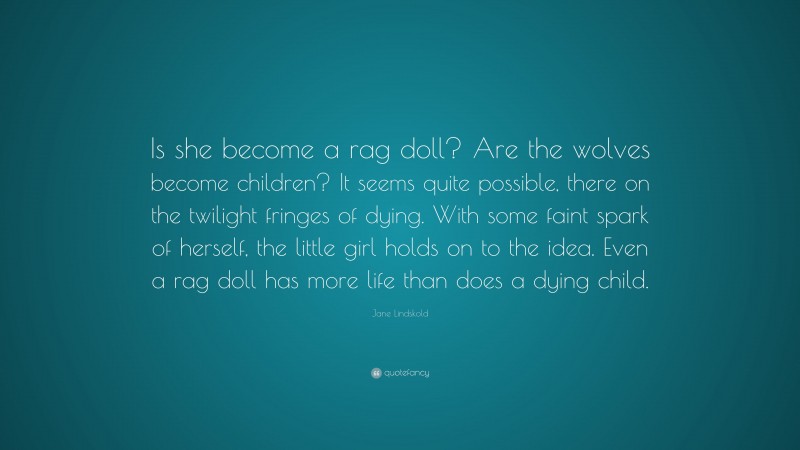 Jane Lindskold Quote: “Is she become a rag doll? Are the wolves become children? It seems quite possible, there on the twilight fringes of dying. With some faint spark of herself, the little girl holds on to the idea. Even a rag doll has more life than does a dying child.”