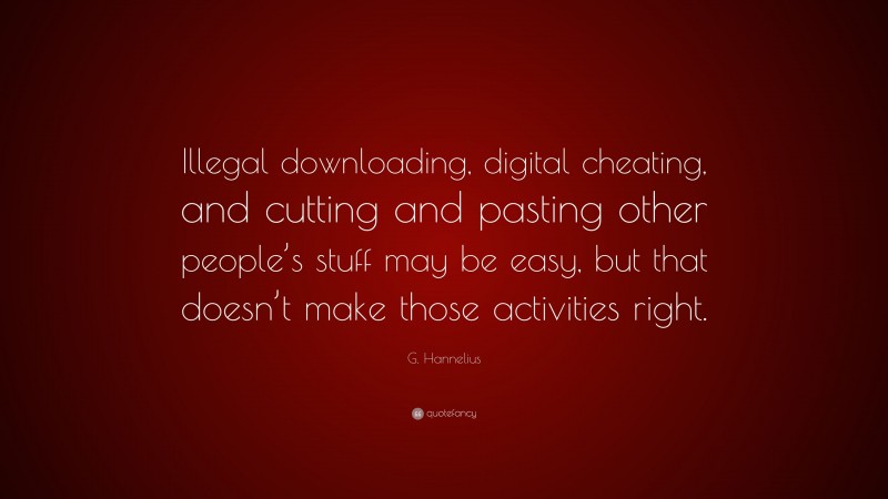 G. Hannelius Quote: “Illegal downloading, digital cheating, and cutting and pasting other people’s stuff may be easy, but that doesn’t make those activities right.”