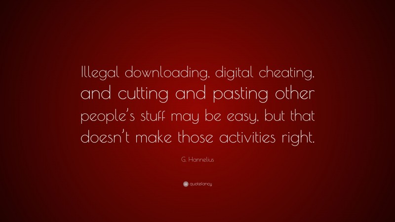 G. Hannelius Quote: “Illegal downloading, digital cheating, and cutting and pasting other people’s stuff may be easy, but that doesn’t make those activities right.”