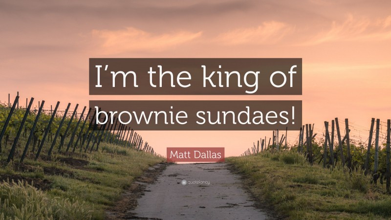 Matt Dallas Quote: “I’m the king of brownie sundaes!”