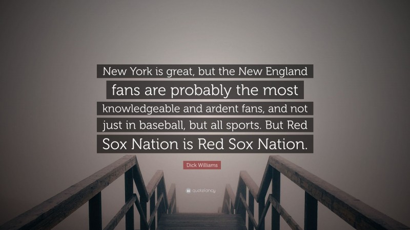 Dick Williams Quote: “New York is great, but the New England fans are probably the most knowledgeable and ardent fans, and not just in baseball, but all sports. But Red Sox Nation is Red Sox Nation.”